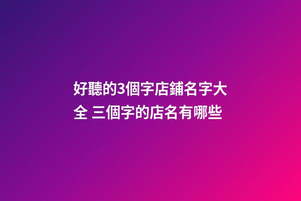 好聽的3個字店鋪名字大全 三個字的店名有哪些-第1張-店鋪起名-玄機派